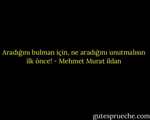 Aradığını bulman için, ne aradığını unutmalısın ilk önce! - Mehmet Murat ildan