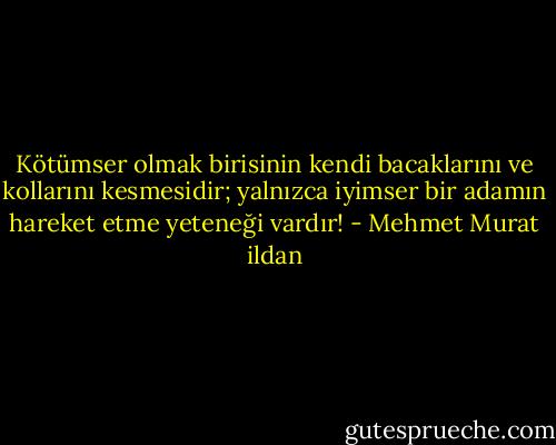 Kötümser olmak birisinin kendi bacaklarını ve kollarını kesmesidir; yalnızca iyimser bir adamın hareket etme yeteneği vardır! - Mehmet Murat ildan