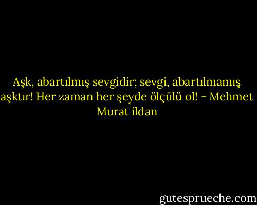 Aşk, abartılmış sevgidir; sevgi, abartılmamış aşktır! Her zaman her şeyde ölçülü ol! - Mehmet Murat ildan