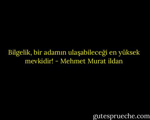 Bilgelik, bir adamın ulaşabileceği en yüksek mevkidir! - Mehmet Murat ildan
