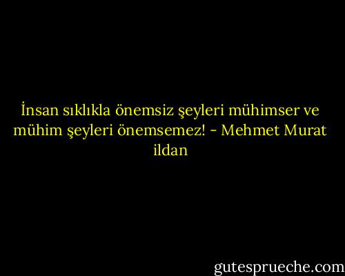 İnsan sıklıkla önemsiz şeyleri mühimser ve mühim şeyleri önemsemez! - Mehmet Murat ildan