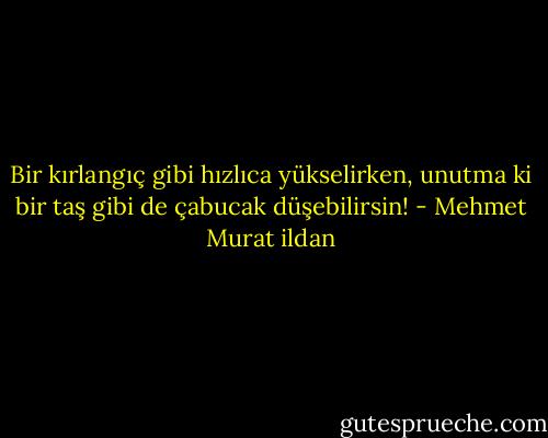 Bir kırlangıç gibi hızlıca yükselirken, unutma ki bir taş gibi de çabucak düşebilirsin! - Mehmet Murat ildan