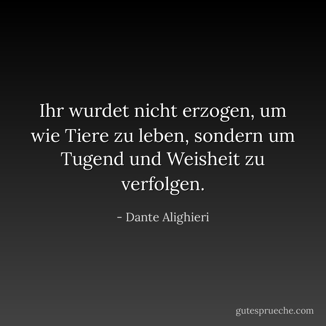 Ihr wurdet nicht erzogen, um wie Tiere zu leben, sondern um Tugend und Weisheit zu verfolgen. - Dante Alighieri<
