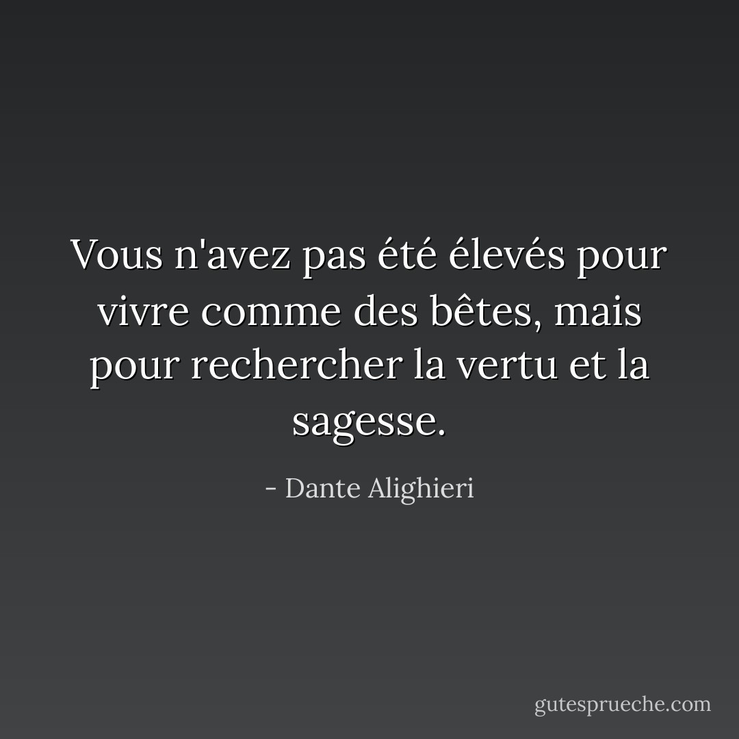Vous n'avez pas été élevés pour vivre comme des bêtes, mais pour rechercher la vertu et la sagesse. - Dante Alighieri
