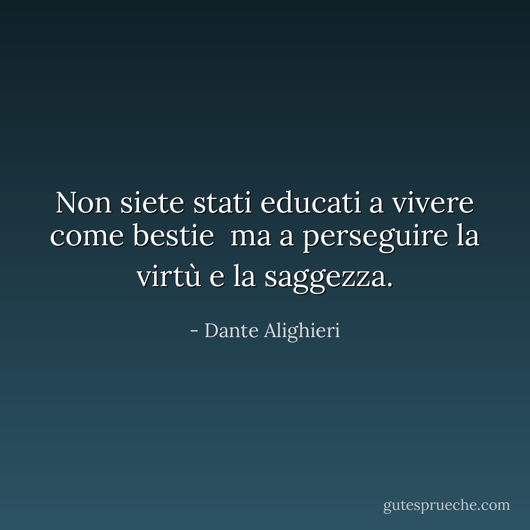 Non siete stati educati a vivere come bestie <br />ma a perseguire la virtù e la saggezza. - Dante Alighieri
