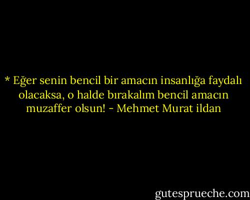 * Eğer senin bencil bir amacın insanlığa faydalı olacaksa, o halde bırakalım bencil amacın muzaffer olsun! - Mehmet Murat ildan