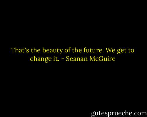 That's the beauty of the future. We get to change it. - Seanan McGuire