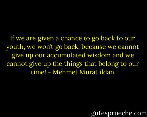 If we are given a chance to go back to our youth, we won’t go back, because we cannot give up our accumulated wisdom and we cannot give up the things that belong to our time! - Mehmet Murat ildan