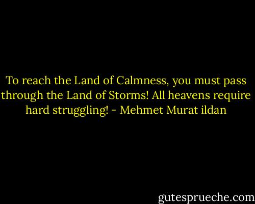 To reach the Land of Calmness, you must pass through the Land of Storms! All heavens require hard struggling! - Mehmet Murat ildan