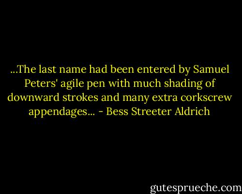 ...The last name had been entered by Samuel Peters' agile pen with much shading of downward strokes and many extra corkscrew appendages... - Bess Streeter Aldrich