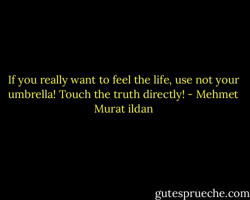 If you really want to feel the life, use not your umbrella! Touch the truth directly! - Mehmet Murat ildan