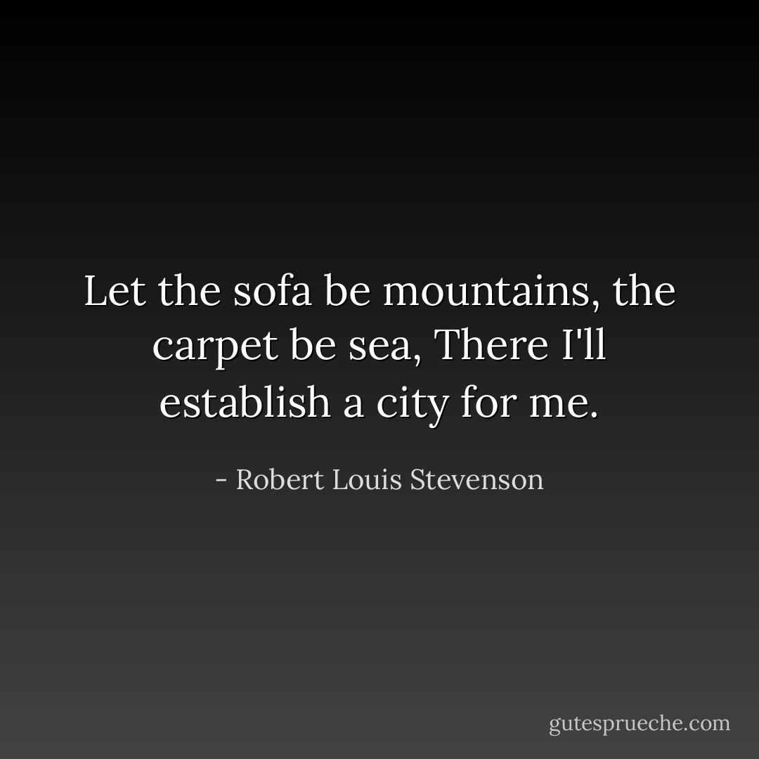 Let the sofa be mountains, the carpet be sea,<br />There I'll establish a city for me. - Robert Louis Stevenson