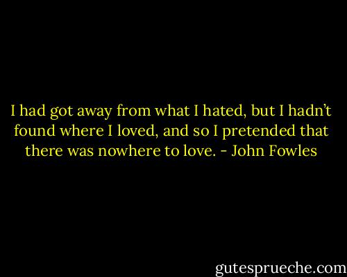 I had got away from what I hated, but I hadn’t found where I loved, and so I pretended that there was nowhere to love. - John Fowles