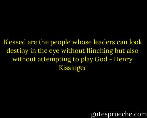Blessed are the people whose leaders can look destiny in the eye without flinching but also without attempting to play God - Henry Kissinger