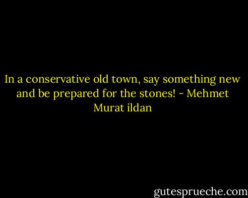 In a conservative old town, say something new and be prepared for the stones! - Mehmet Murat ildan