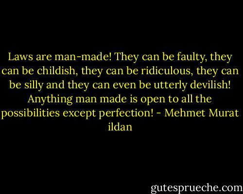 Laws are man-made! They can be faulty, they can be childish, they can be ridiculous, they can be silly and they can even be utterly devilish! Anything man made is open to all the possibilities except perfection! - Mehmet Murat ildan