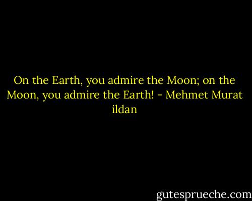 On the Earth, you admire the Moon; on the Moon, you admire the Earth! - Mehmet Murat ildan