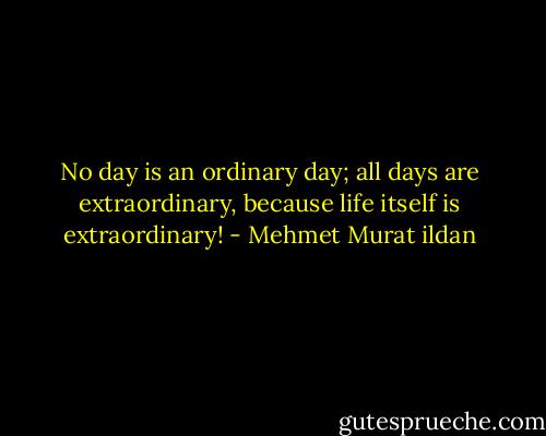 No day is an ordinary day; all days are extraordinary, because life itself is extraordinary! - Mehmet Murat ildan