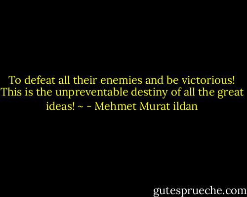 To defeat all their enemies and be victorious! This is the unpreventable destiny of all the great ideas! ~ - Mehmet Murat ildan