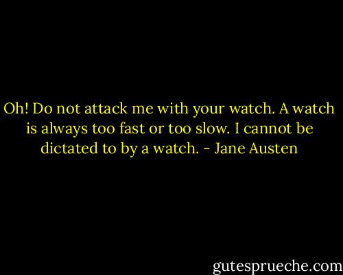 Oh! Do not attack me with your watch. A watch is always too fast or too slow. I cannot be dictated to by a watch. - Jane Austen