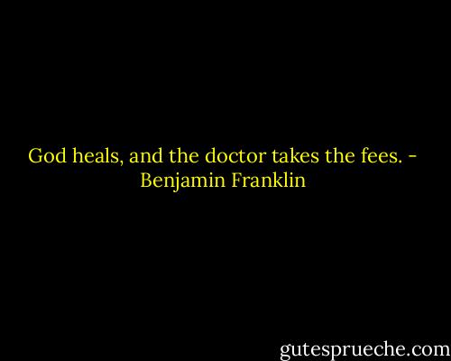 God heals, and the doctor takes the fees. - Benjamin Franklin