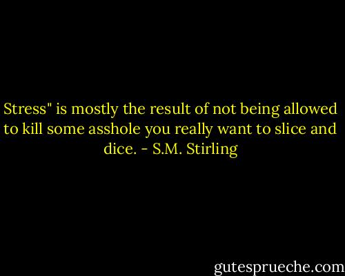 Stress" is mostly the result of not being allowed to kill some asshole you really want to slice and dice. - S.M. Stirling