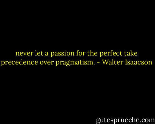 never let a passion for the perfect take precedence over pragmatism. - Walter Isaacson