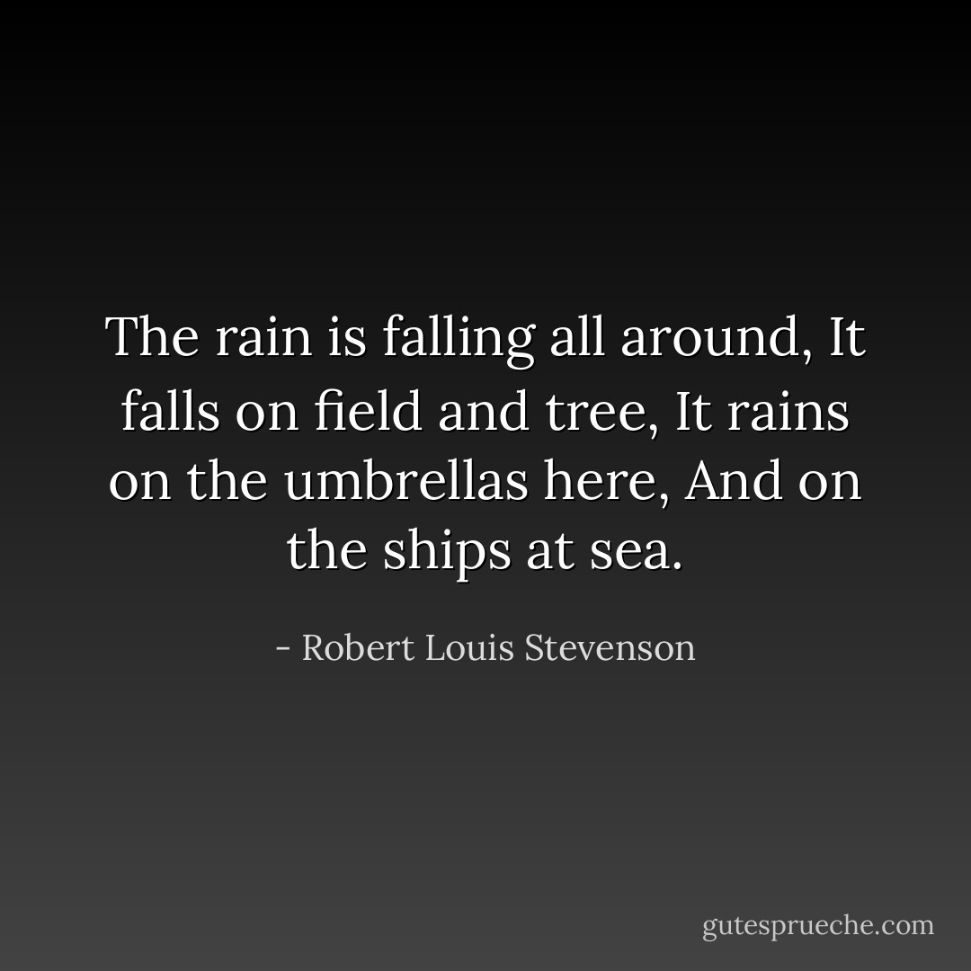 The rain is falling all around,<br />It falls on field and tree,<br />It rains on the umbrellas here,<br />And on the ships at sea. - Robert Louis Stevenson