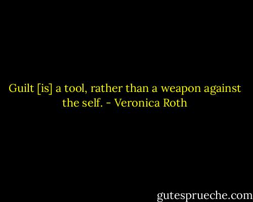 Guilt [is] a tool, rather than a weapon against the self. - Veronica Roth
