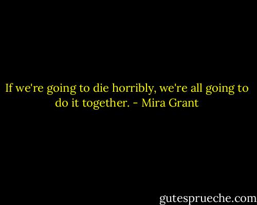 If we're going to die horribly, we're all going to do it together. - Mira Grant