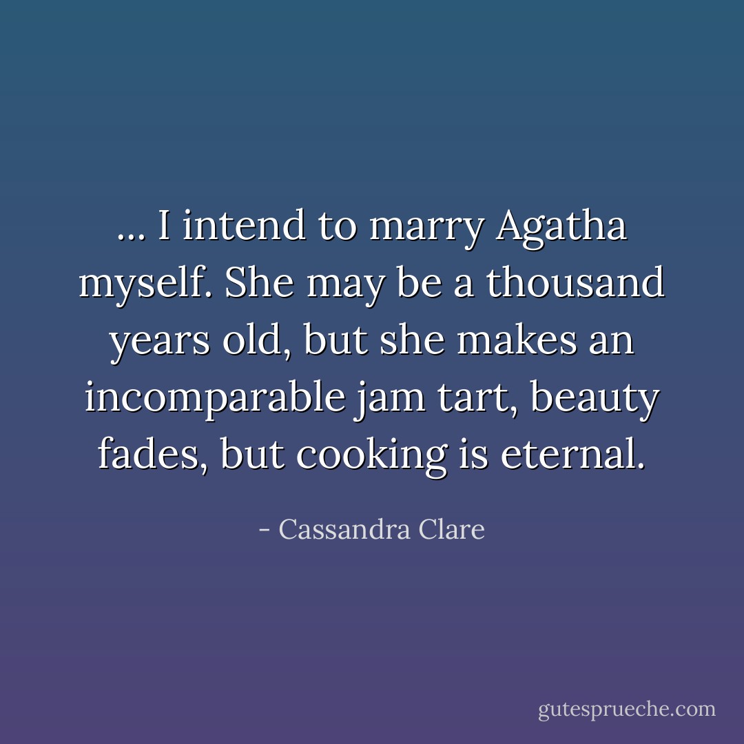 ... I intend to marry Agatha myself. She may be a thousand years old, but she makes an incomparable jam tart, beauty fades, but cooking is eternal. - Cassandra Clare