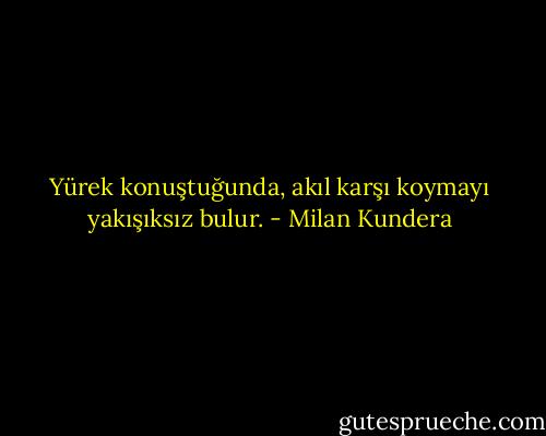 Yürek konuştuğunda, akıl karşı koymayı yakışıksız bulur. - Milan Kundera
