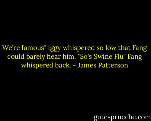 We're famous" iggy whispered so low that Fang could barely hear him.<br />"So's Swine Flu" Fang whispered back. - James Patterson