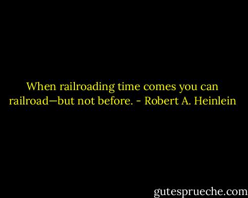 When railroading time comes you can railroad—but not before. - Robert A. Heinlein