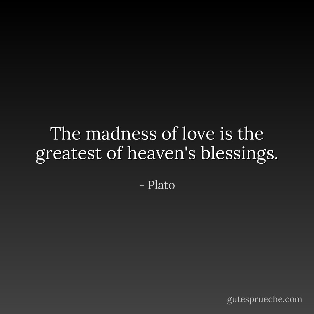The madness of love is the greatest of heaven's blessings. - Plato