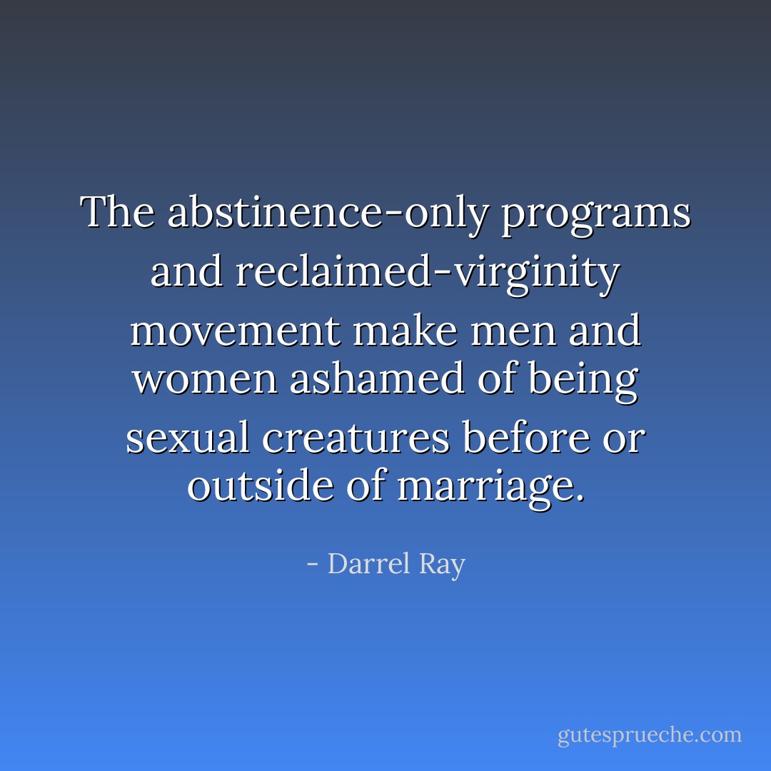 The abstinence-only programs and reclaimed-virginity movement make men and women ashamed of being sexual creatures before or outside of marriage. - Darrel Ray