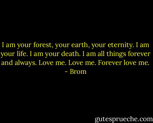 I am your forest, your earth, your eternity. I am your life. I am your death. I am all things forever and always. Love me. Love me. Forever love me. - Brom