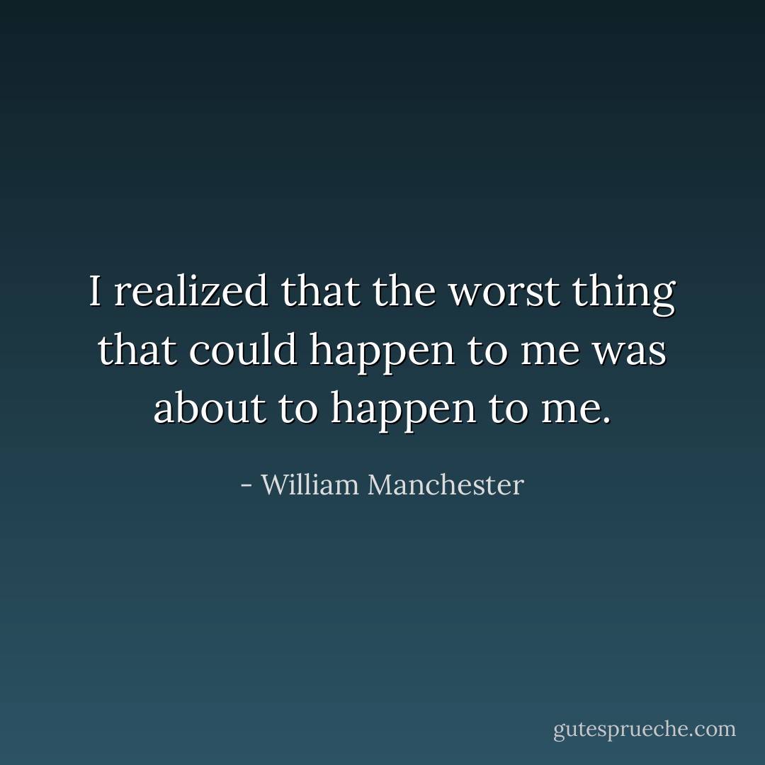 I realized that the worst thing that could happen to me was about to happen to me. - William Manchester