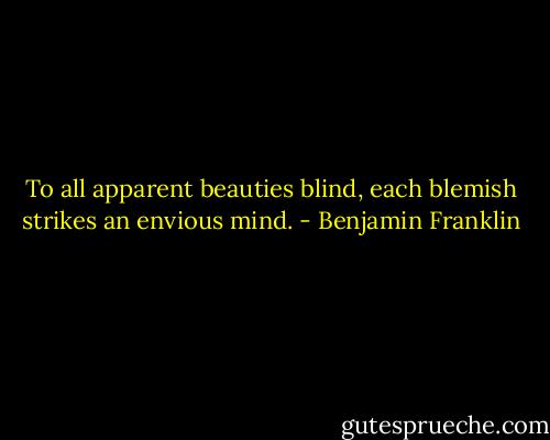 To all apparent beauties blind, each blemish strikes an envious mind. - Benjamin Franklin