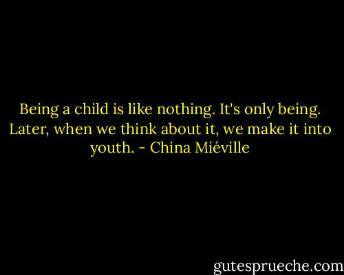Being a child is like nothing. It's only being. Later, when we think about it, we make it into youth. - China Miéville