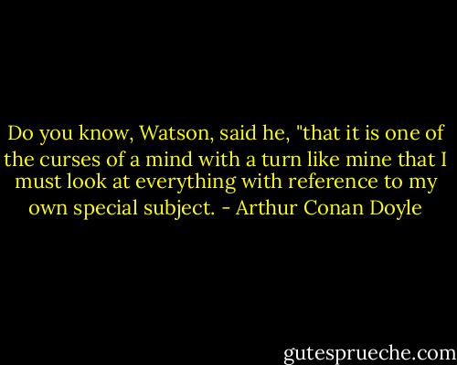 Do you know, Watson, said he, "that it is one of the curses of a mind with a turn like mine that I must look at everything with reference to my own special subject. - Arthur Conan Doyle