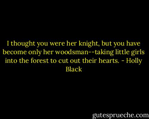 I thought you were her knight, but you have become only her woodsman--taking little girls into the forest to cut out their hearts. - Holly Black