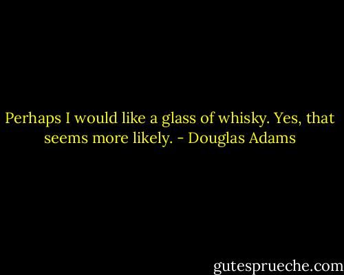 Perhaps I would like a glass of whisky. Yes, that seems more likely. - Douglas Adams