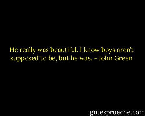 He really was beautiful. I know boys aren’t supposed to be, but he was. - John Green
