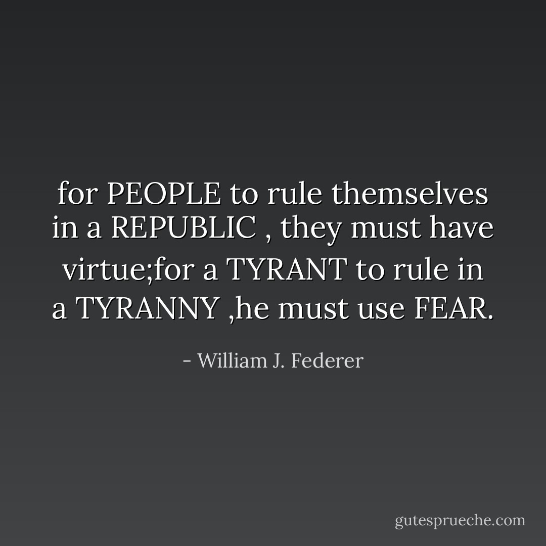 for PEOPLE to rule themselves in a REPUBLIC , they must have virtue;for a TYRANT to rule in a TYRANNY ,he must use FEAR. - William J. Federer