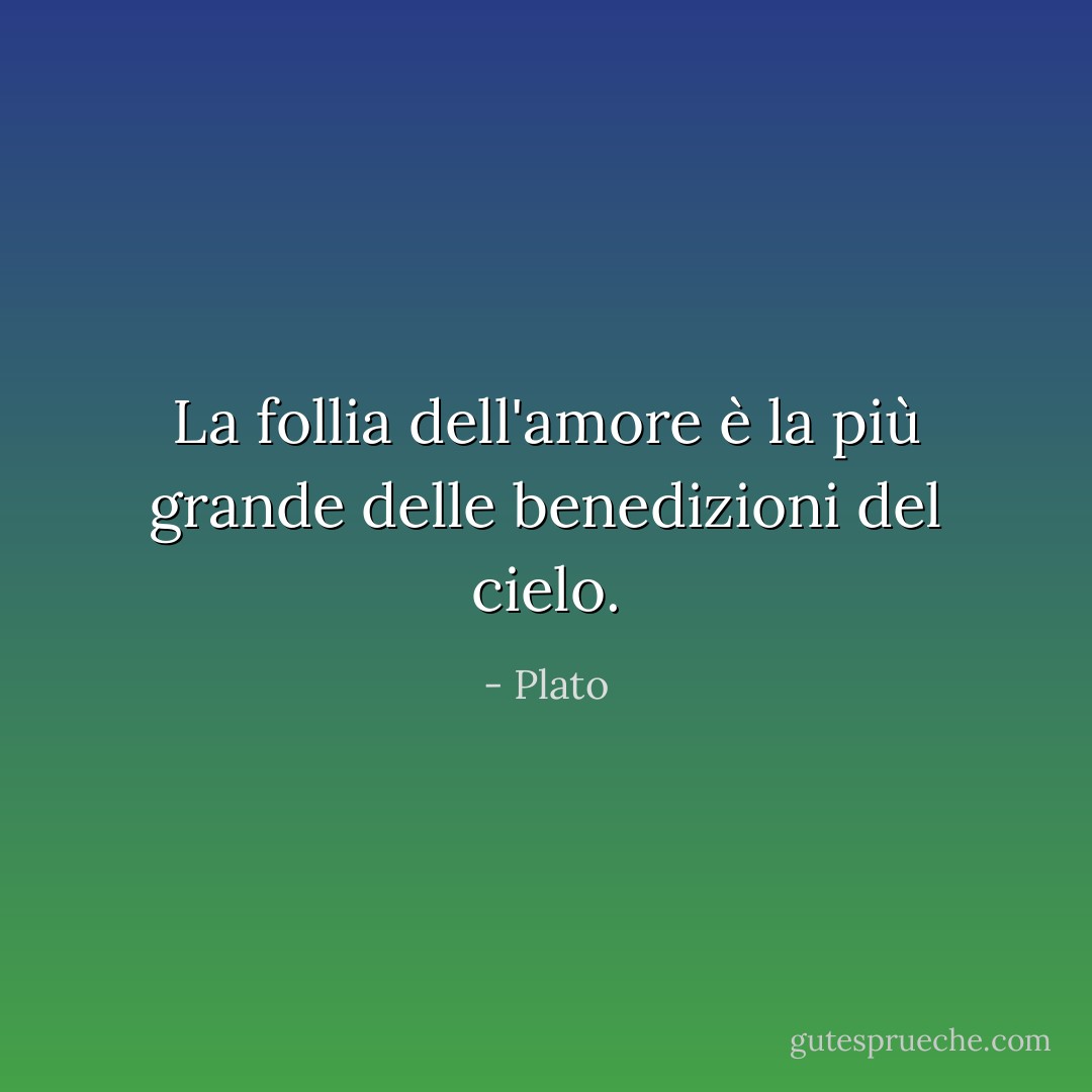 La follia dell'amore è la più grande delle benedizioni del cielo. - Plato