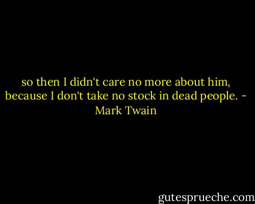 so then I didn't care no more about him, because I don't take no stock in dead people. - Mark Twain