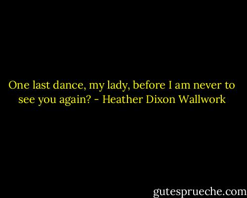 One last dance, my lady, before I am never to see you again? - Heather Dixon Wallwork
