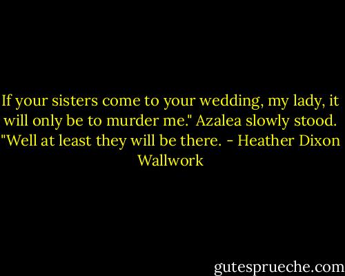 If your sisters come to your wedding, my lady, it will only be to murder me."<br />Azalea slowly stood.<br />"Well at least they will be there. - Heather Dixon Wallwork