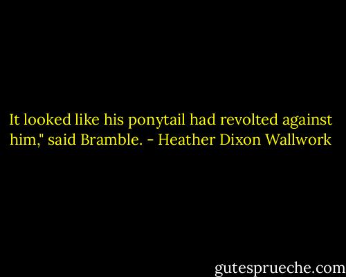 It looked like his ponytail had revolted against him," said Bramble. - Heather Dixon Wallwork